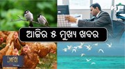 Today News Update: ଆଜିର ୫ ମୁଖ୍ୟ ଖବର....